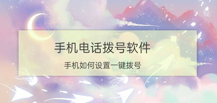 手机电话拨号软件 手机如何设置一键拨号？